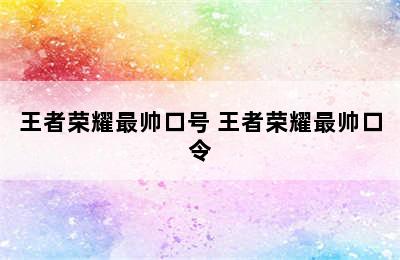 王者荣耀最帅口号 王者荣耀最帅口令